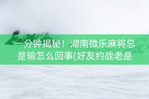一分钟揭秘！湖南微乐麻将总是输怎么回事(好友约战老是输)