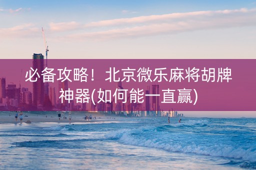 必备攻略！北京微乐麻将胡牌神器(如何能一直赢)