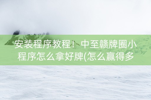 安装程序教程！中至赣牌圈小程序怎么拿好牌(怎么赢得多)