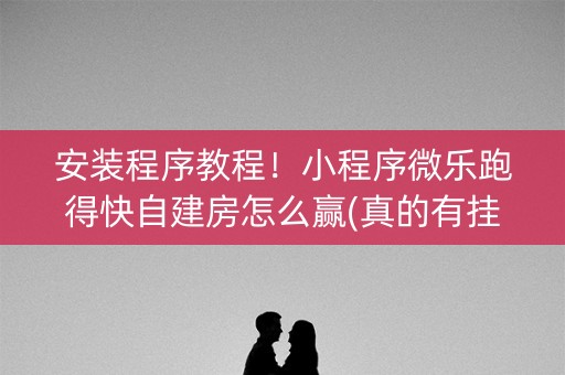 安装程序教程！小程序微乐跑得快自建房怎么赢(真的有挂确实有挂)