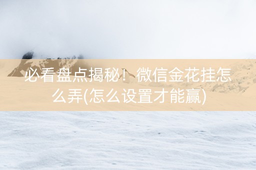 必看盘点揭秘！微信金花挂怎么弄(怎么设置才能赢)