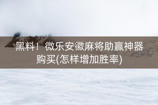 黑料！微乐安徽麻将助赢神器购买(怎样增加胜率)