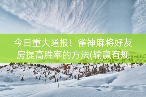 今日重大通报！雀神麻将好友房提高胜率的方法(输赢有规律)