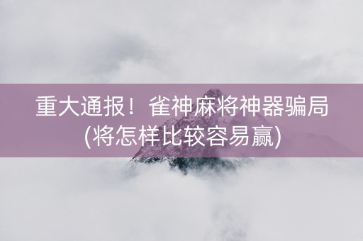 重大通报！雀神麻将神器骗局(将怎样比较容易赢)