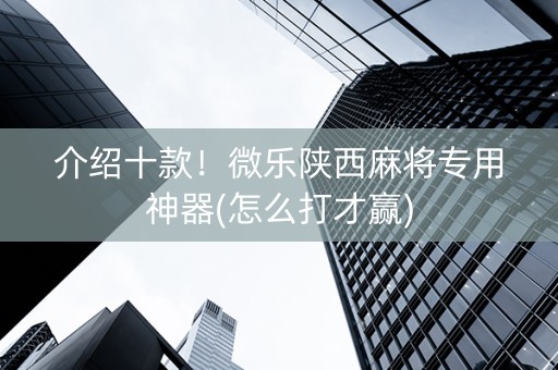 介绍十款！微乐陕西麻将专用神器(怎么打才赢)