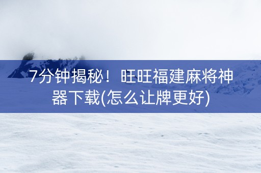 7分钟揭秘！旺旺福建麻将神器下载(怎么让牌更好)
