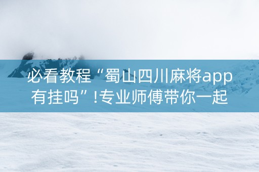 必看教程“蜀山四川麻将app有挂吗”!专业师傅带你一起了解（详细教程）-知乎