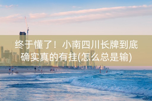 终于懂了！小南四川长牌到底确实真的有挂(怎么总是输)
