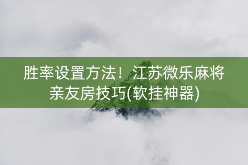 胜率设置方法！江苏微乐麻将亲友房技巧(软挂神器)