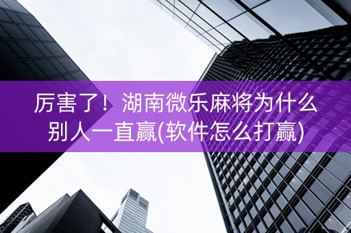 厉害了！湖南微乐麻将为什么别人一直赢(软件怎么打赢)