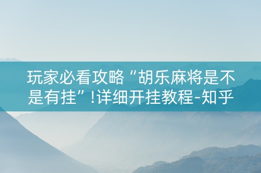 玩家必看攻略“胡乐麻将是不是有挂”!详细开挂教程-知乎