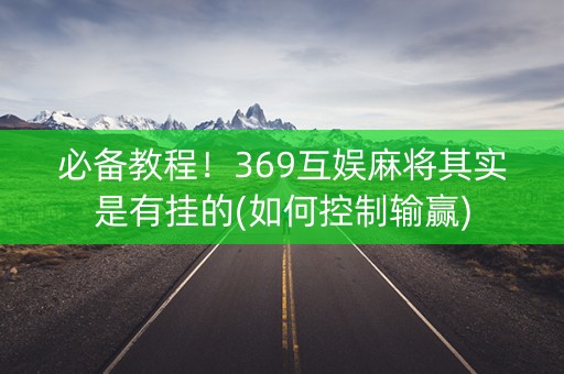 必备教程！369互娱麻将其实是有挂的(如何控制输赢)