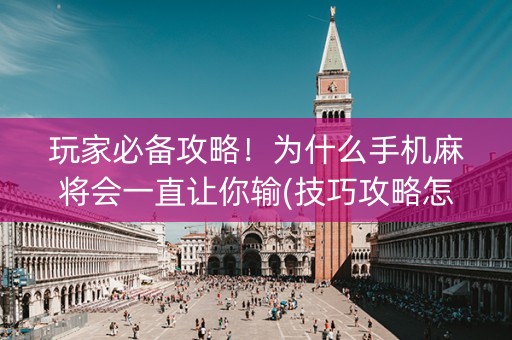 玩家必备攻略！为什么手机麻将会一直让你输(技巧攻略怎样拿好牌)