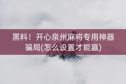黑料！开心泉州麻将专用神器骗局(怎么设置才能赢)