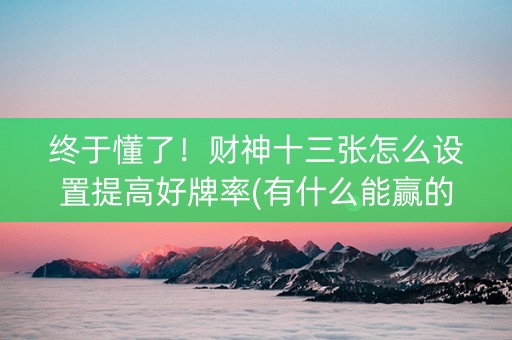 终于懂了！财神十三张怎么设置提高好牌率(有什么能赢的方法)