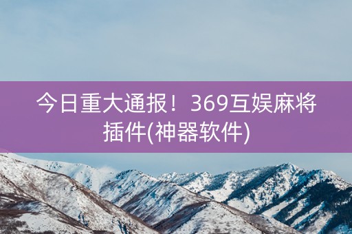 今日重大通报！369互娱麻将插件(神器软件)