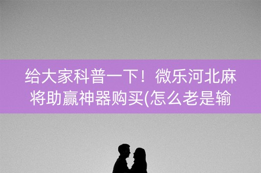 给大家科普一下！微乐河北麻将助赢神器购买(怎么老是输)