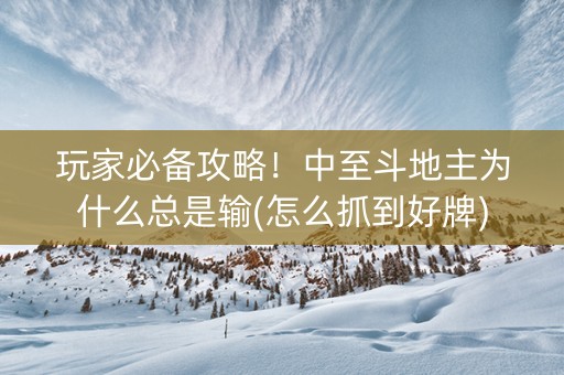 玩家必备攻略！中至斗地主为什么总是输(怎么抓到好牌)