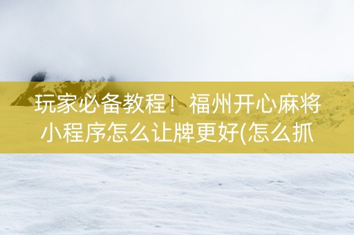 玩家必备教程！福州开心麻将小程序怎么让牌更好(怎么抓到好牌)