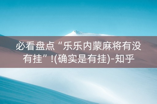 必看盘点“乐乐内蒙麻将有没有挂”!(确实是有挂)-知乎