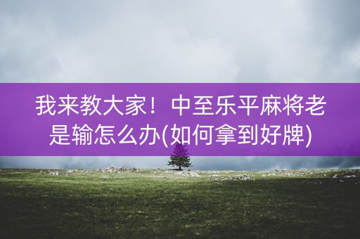 我来教大家！中至乐平麻将老是输怎么办(如何拿到好牌)
