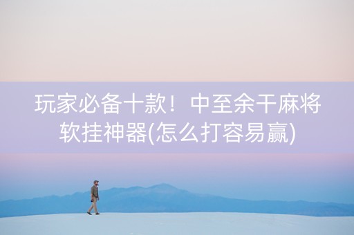 玩家必备十款！中至余干麻将软挂神器(怎么打容易赢)