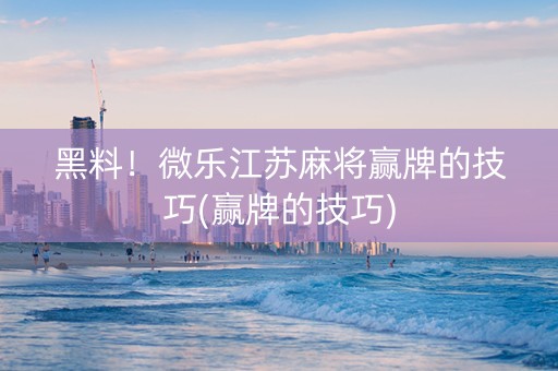 黑料！微乐江苏麻将赢牌的技巧(赢牌的技巧)