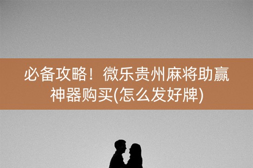 必备攻略！微乐贵州麻将助赢神器购买(怎么发好牌)