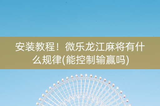 安装教程！微乐龙江麻将有什么规律(能控制输赢吗)