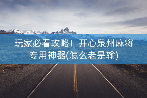 玩家必看攻略！开心泉州麻将专用神器(怎么老是输)
