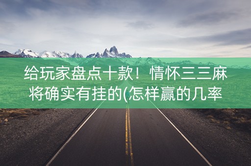 给玩家盘点十款！情怀三三麻将确实有挂的(怎样赢的几率大)