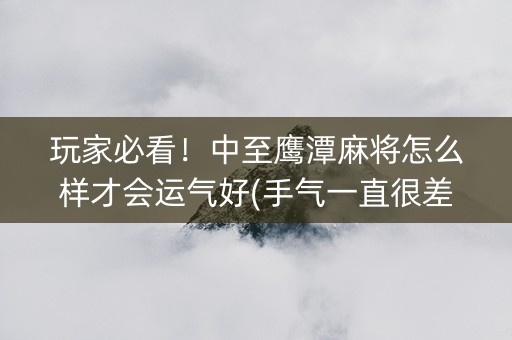 玩家必看！中至鹰潭麻将怎么样才会运气好(手气一直很差)