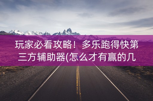 玩家必看攻略！多乐跑得快第三方辅助器(怎么才有赢的几率)