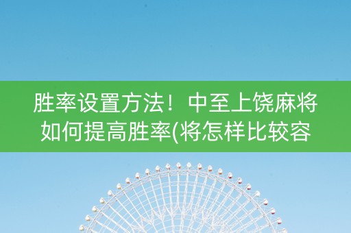 胜率设置方法！中至上饶麻将如何提高胜率(将怎样比较容易赢)