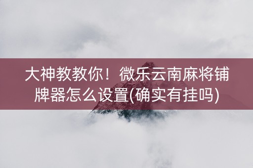 大神教教你！微乐云南麻将铺牌器怎么设置(确实有挂吗)
