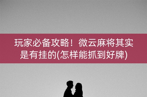 玩家必备攻略！微云麻将其实是有挂的(怎样能抓到好牌)