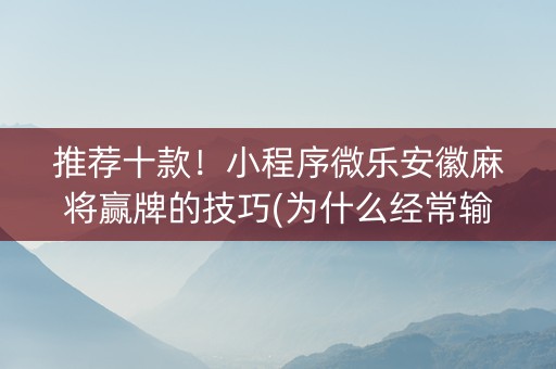 推荐十款！小程序微乐安徽麻将赢牌的技巧(为什么经常输)