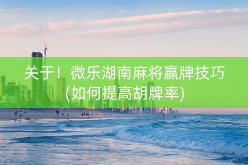 关于！微乐湖南麻将赢牌技巧(如何提高胡牌率)