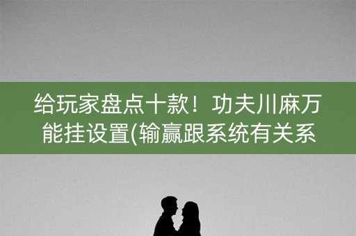 给玩家盘点十款！功夫川麻万能挂设置(输赢跟系统有关系吗)