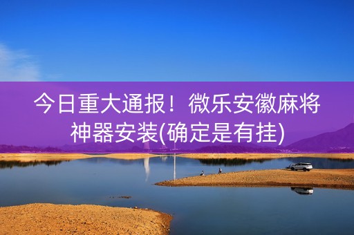 今日重大通报！微乐安徽麻将神器安装(确定是有挂)