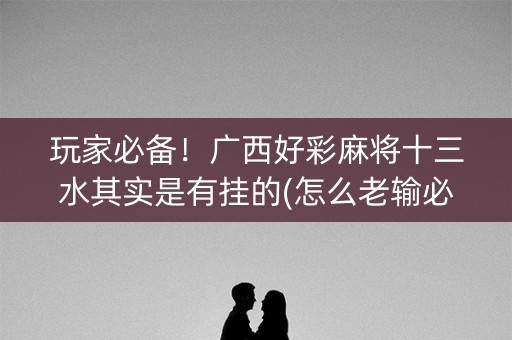 玩家必备！广西好彩麻将十三水其实是有挂的(怎么老输必备神器)