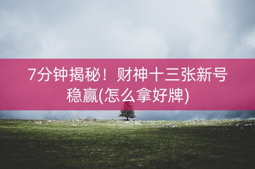 7分钟揭秘！财神十三张新号稳赢(怎么拿好牌)