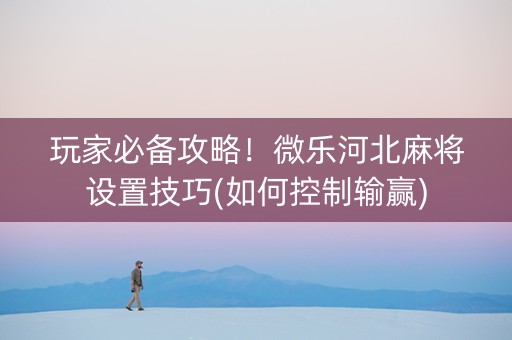 玩家必备攻略！微乐河北麻将设置技巧(如何控制输赢)