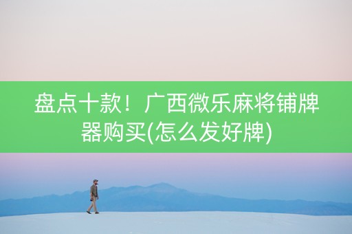盘点十款！广西微乐麻将铺牌器购买(怎么发好牌)