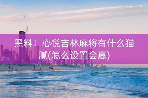 黑料！心悦吉林麻将有什么猫腻(怎么设置会赢)