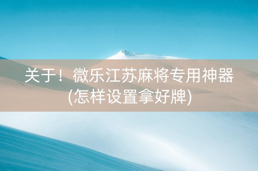 关于！微乐江苏麻将专用神器(怎样设置拿好牌)