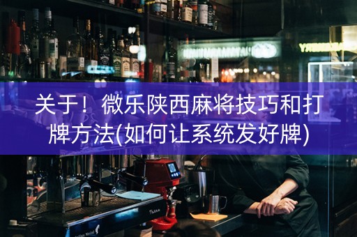 关于！微乐陕西麻将技巧和打牌方法(如何让系统发好牌)