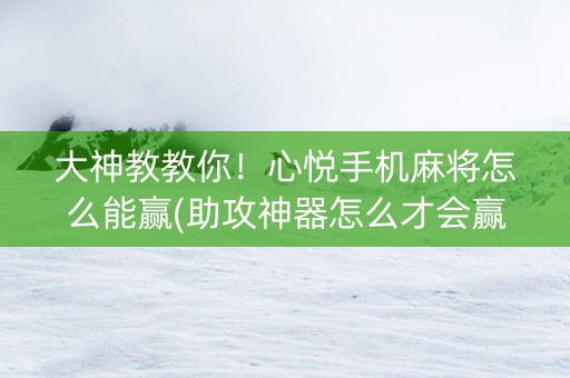 大神教教你！心悦手机麻将怎么能赢(助攻神器怎么才会赢)