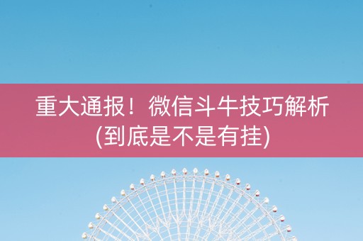重大通报！微信斗牛技巧解析(到底是不是有挂)