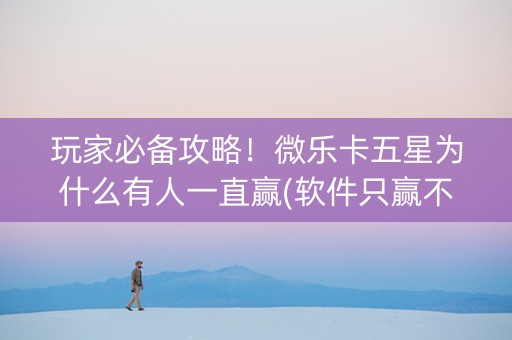 玩家必备攻略！微乐卡五星为什么有人一直赢(软件只赢不输)